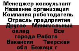 Менеджер-консультант › Название организации ­ Компания-работодатель › Отрасль предприятия ­ Другое › Минимальный оклад ­ 35 000 - Все города Работа » Вакансии   . Тверская обл.,Бежецк г.